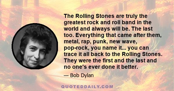 The Rolling Stones are truly the greatest rock and roll band in the world and always will be. The last too. Everything that came after them, metal, rap, punk, new wave, pop-rock, you name it... you can trace it all back 