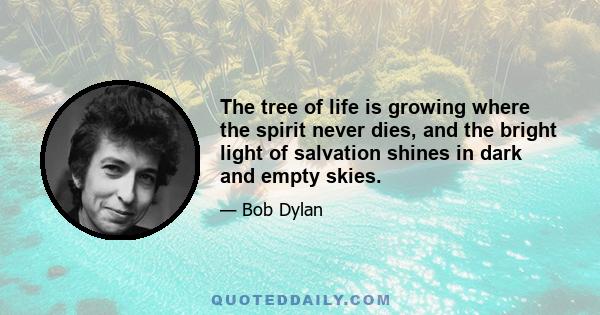 The tree of life is growing where the spirit never dies, and the bright light of salvation shines in dark and empty skies.