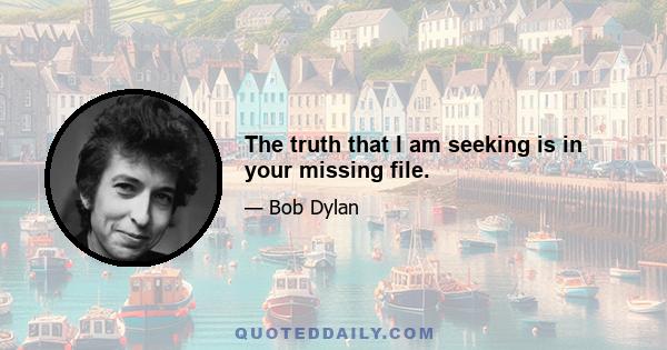 The truth that I am seeking is in your missing file.