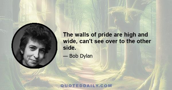 The walls of pride are high and wide, can't see over to the other side.