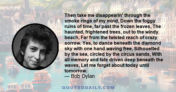 Then take me disappearin' through the smoke rings of my mind, Down the foggy ruins of time, far past the frozen leaves, The haunted, frightened trees, out to the windy beach, Far from the twisted reach of crazy sorrow.