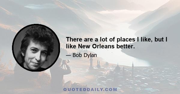 There are a lot of places I like, but I like New Orleans better.