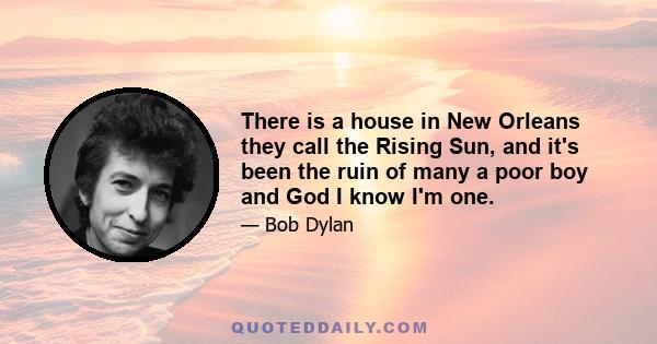 There is a house in New Orleans they call the Rising Sun, and it's been the ruin of many a poor boy and God I know I'm one.