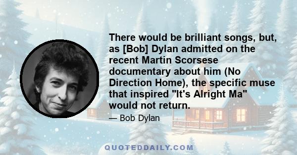 There would be brilliant songs, but, as [Bob] Dylan admitted on the recent Martin Scorsese documentary about him (No Direction Home), the specific muse that inspired It's Alright Ma would not return.