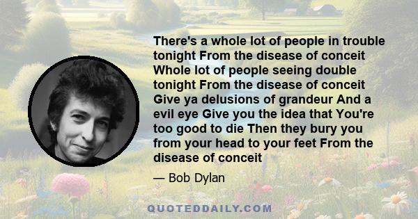 There's a whole lot of people in trouble tonight From the disease of conceit Whole lot of people seeing double tonight From the disease of conceit Give ya delusions of grandeur And a evil eye Give you the idea that