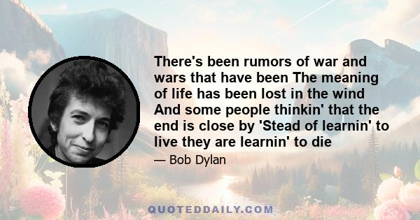 There's been rumors of war and wars that have been The meaning of life has been lost in the wind And some people thinkin' that the end is close by 'Stead of learnin' to live they are learnin' to die