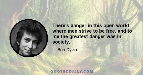 There's danger in this open world where men strive to be free, and to me the greatest danger was in society.