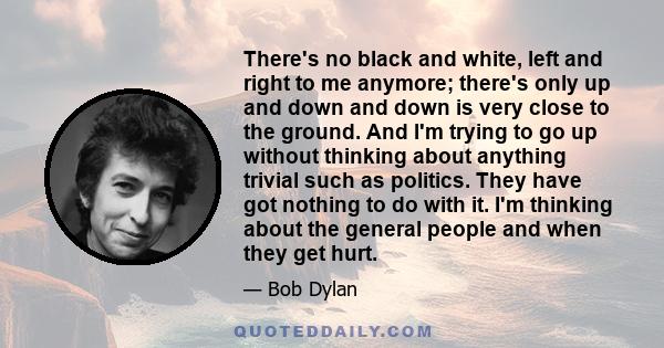 There's no black and white, left and right to me anymore; there's only up and down and down is very close to the ground. And I'm trying to go up without thinking about anything trivial such as politics. They have got