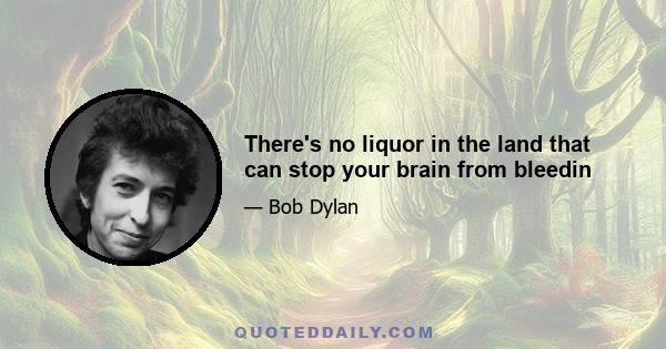 There's no liquor in the land that can stop your brain from bleedin