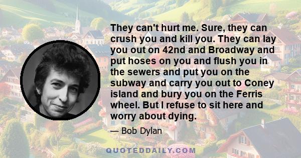 They can't hurt me. Sure, they can crush you and kill you. They can lay you out on 42nd and Broadway and put hoses on you and flush you in the sewers and put you on the subway and carry you out to Coney island and bury