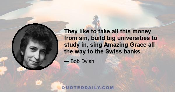 They like to take all this money from sin, build big universities to study in, sing Amazing Grace all the way to the Swiss banks.