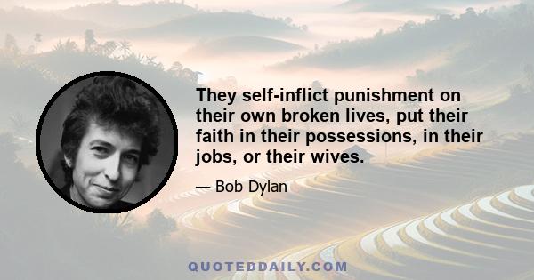 They self-inflict punishment on their own broken lives, put their faith in their possessions, in their jobs, or their wives.