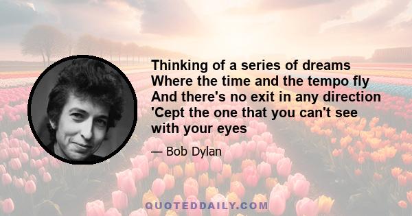 Thinking of a series of dreams Where the time and the tempo fly And there's no exit in any direction 'Cept the one that you can't see with your eyes