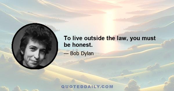 To live outside the law, you must be honest.