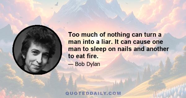 Too much of nothing can turn a man into a liar. It can cause one man to sleep on nails and another to eat fire.