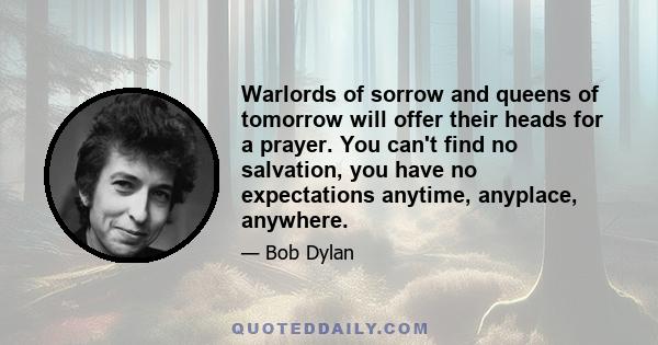 Warlords of sorrow and queens of tomorrow will offer their heads for a prayer. You can't find no salvation, you have no expectations anytime, anyplace, anywhere.