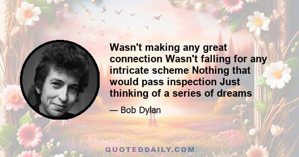 Wasn't making any great connection Wasn't falling for any intricate scheme Nothing that would pass inspection Just thinking of a series of dreams