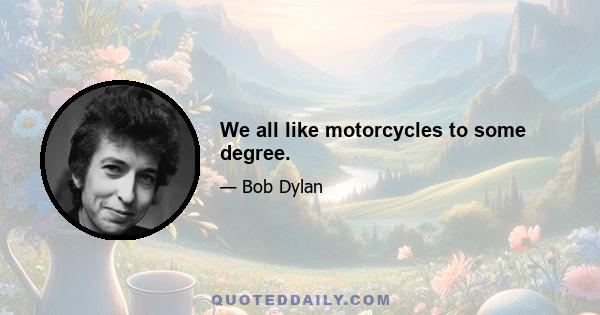 We all like motorcycles to some degree.