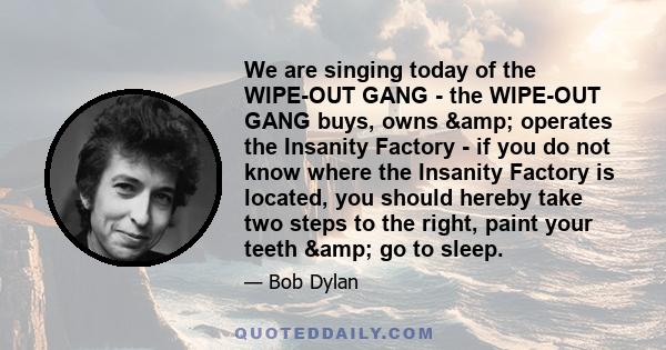 We are singing today of the WIPE-OUT GANG - the WIPE-OUT GANG buys, owns & operates the Insanity Factory - if you do not know where the Insanity Factory is located, you should hereby take two steps to the right,