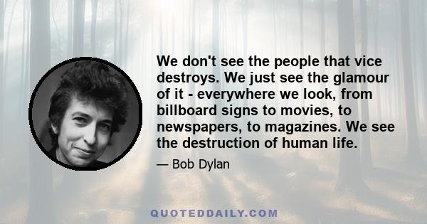 We don't see the people that vice destroys. We just see the glamour of it - everywhere we look, from billboard signs to movies, to newspapers, to magazines. We see the destruction of human life.