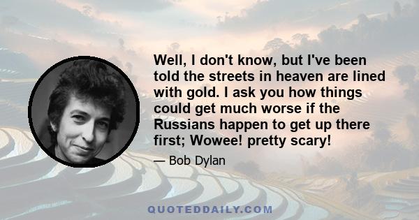 Well, I don't know, but I've been told the streets in heaven are lined with gold. I ask you how things could get much worse if the Russians happen to get up there first; Wowee! pretty scary!