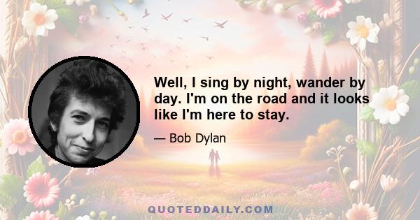 Well, I sing by night, wander by day. I'm on the road and it looks like I'm here to stay.