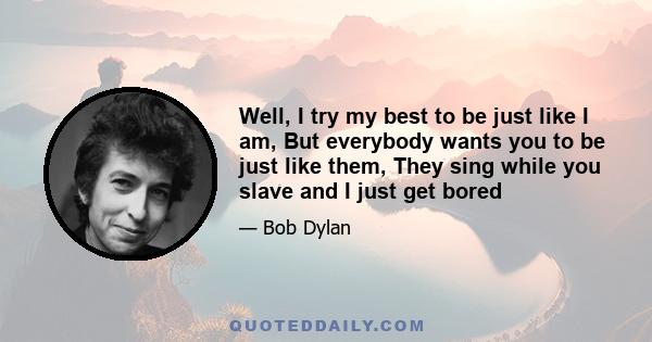 Well, I try my best to be just like I am, But everybody wants you to be just like them, They sing while you slave and I just get bored