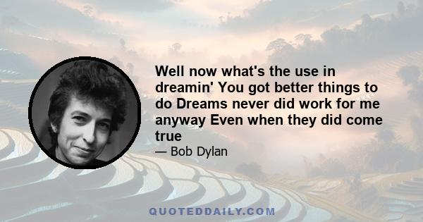 Well now what's the use in dreamin' You got better things to do Dreams never did work for me anyway Even when they did come true