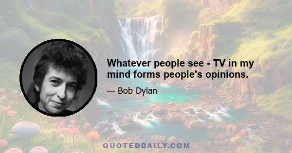 Whatever people see - TV in my mind forms people's opinions.