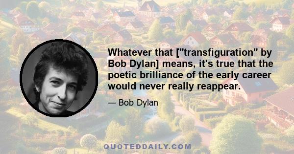 Whatever that [transfiguration by Bob Dylan] means, it's true that the poetic brilliance of the early career would never really reappear.