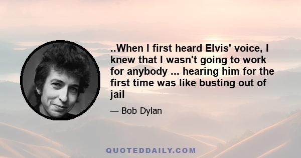 ..When I first heard Elvis' voice, I knew that I wasn't going to work for anybody ... hearing him for the first time was like busting out of jail