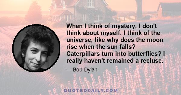 When I think of mystery, I don't think about myself. I think of the universe, like why does the moon rise when the sun falls? Caterpillars turn into butterflies? I really haven't remained a recluse.