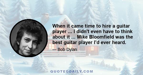 When it came time to hire a guitar player ... I didn't even have to think about it ... Mike Bloomfield was the best guitar player I'd ever heard.