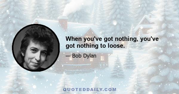 When you've got nothing, you've got nothing to loose.