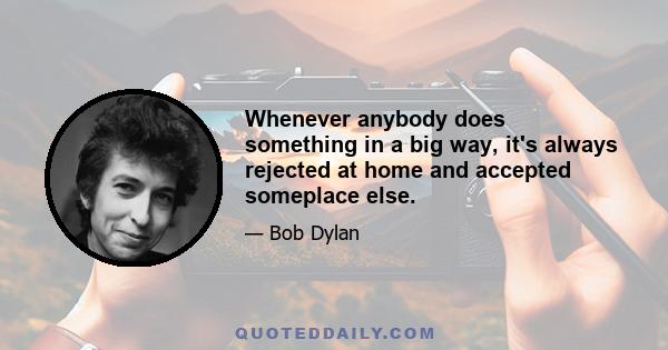 Whenever anybody does something in a big way, it's always rejected at home and accepted someplace else.