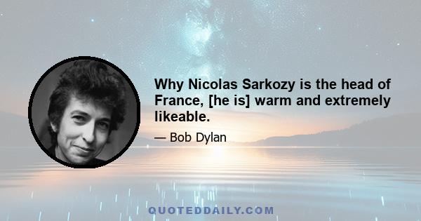 Why Nicolas Sarkozy is the head of France, [he is] warm and extremely likeable.