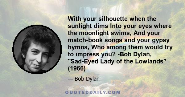 With your silhouette when the sunlight dims Into your eyes where the moonlight swims, And your match-book songs and your gypsy hymns, Who among them would try to impress you? -Bob Dylan, Sad-Eyed Lady of the Lowlands”