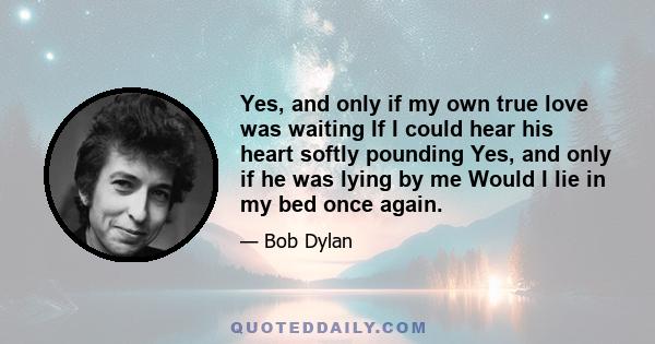 Yes, and only if my own true love was waiting If I could hear his heart softly pounding Yes, and only if he was lying by me Would I lie in my bed once again.