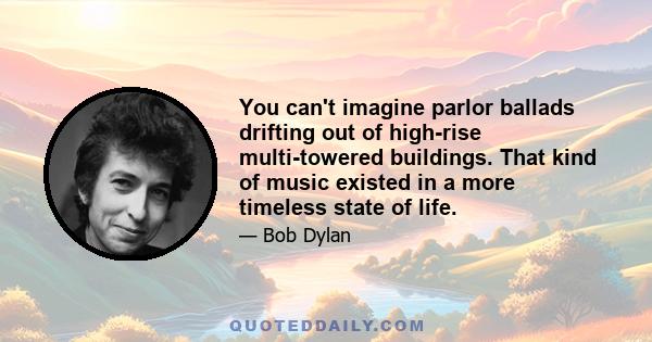 You can't imagine parlor ballads drifting out of high-rise multi-towered buildings. That kind of music existed in a more timeless state of life.