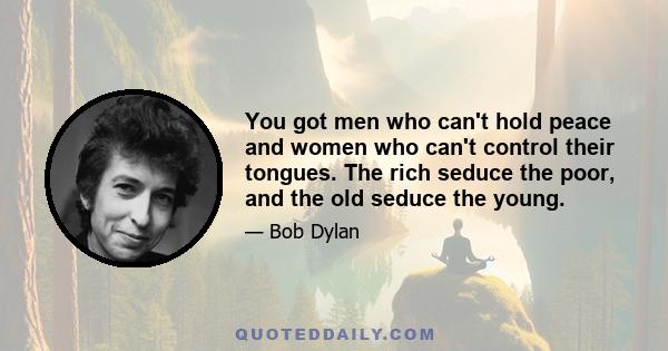 You got men who can't hold peace and women who can't control their tongues. The rich seduce the poor, and the old seduce the young.