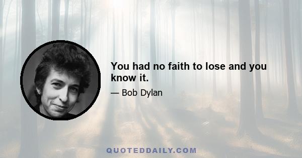 You had no faith to lose and you know it.