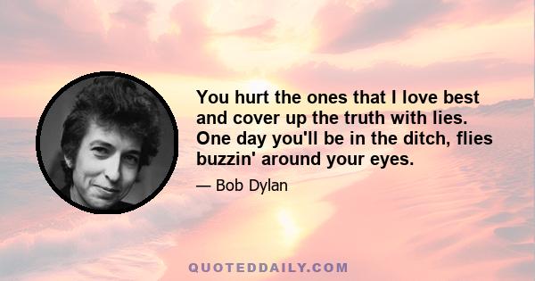 You hurt the ones that I love best and cover up the truth with lies. One day you'll be in the ditch, flies buzzin' around your eyes.