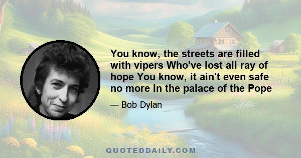 You know, the streets are filled with vipers Who've lost all ray of hope You know, it ain't even safe no more In the palace of the Pope