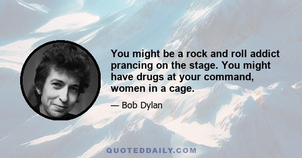 You might be a rock and roll addict prancing on the stage. You might have drugs at your command, women in a cage.