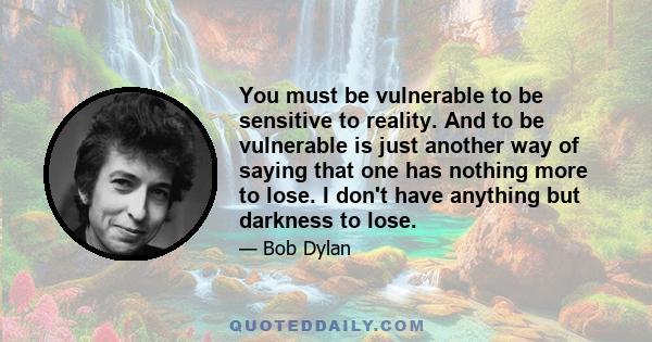 You must be vulnerable to be sensitive to reality. And to be vulnerable is just another way of saying that one has nothing more to lose. I don't have anything but darkness to lose.