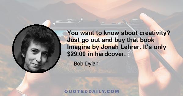 You want to know about creativity? Just go out and buy that book Imagine by Jonah Lehrer. It's only $29.00 in hardcover.