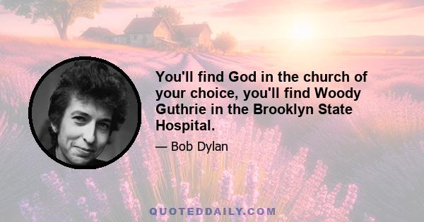 You'll find God in the church of your choice, you'll find Woody Guthrie in the Brooklyn State Hospital.