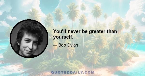 You'll never be greater than yourself.