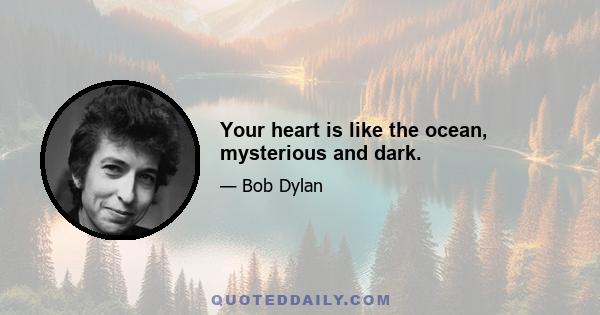 Your heart is like the ocean, mysterious and dark.