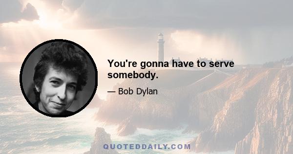 You're gonna have to serve somebody.